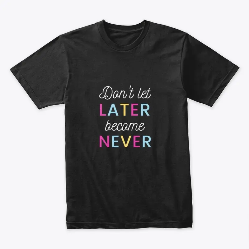 Don't Let Later Become Never